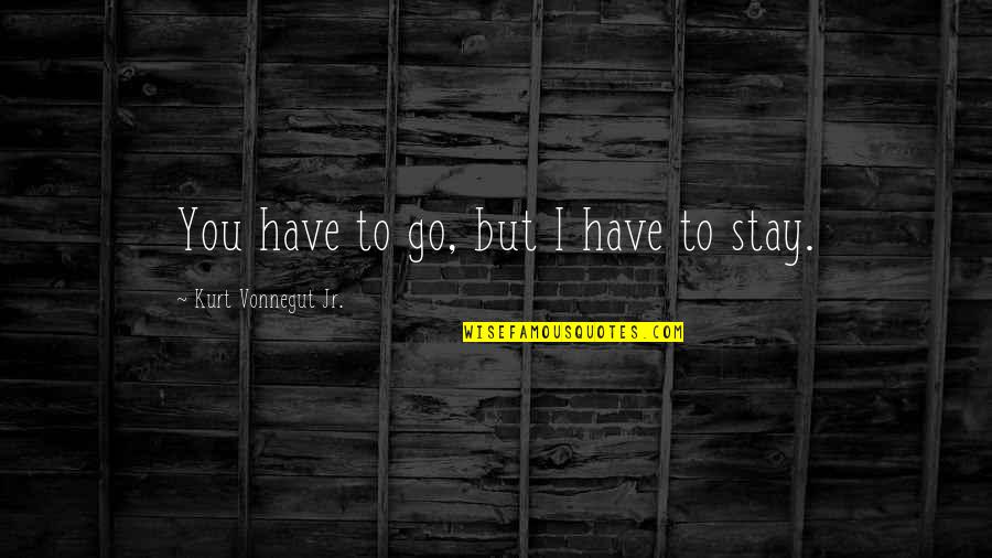 Juneroy Quotes By Kurt Vonnegut Jr.: You have to go, but I have to