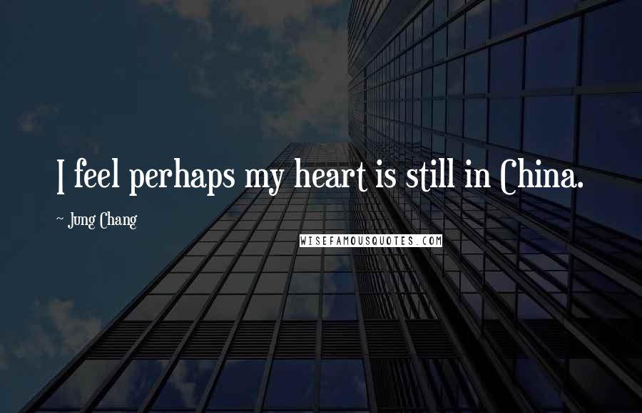 Jung Chang quotes: I feel perhaps my heart is still in China.