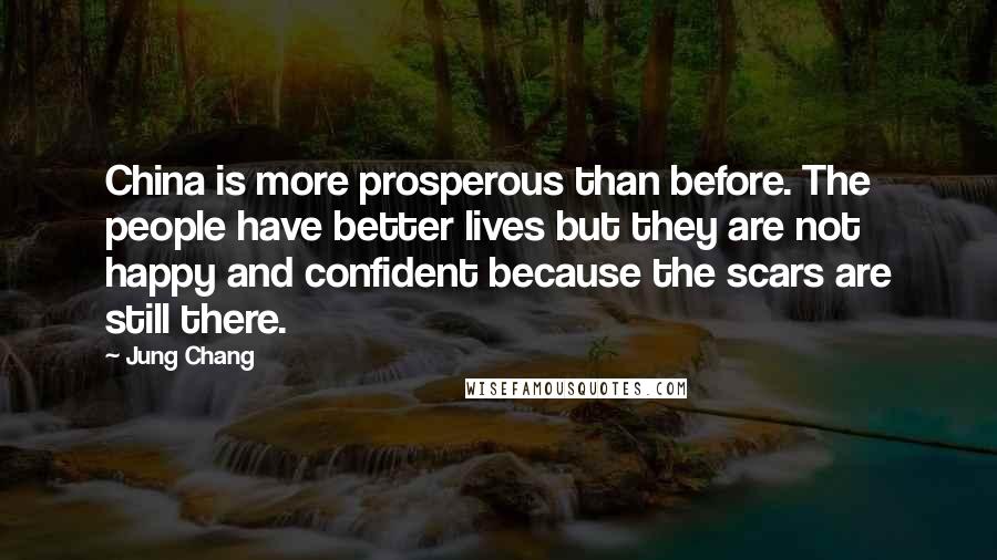 Jung Chang quotes: China is more prosperous than before. The people have better lives but they are not happy and confident because the scars are still there.