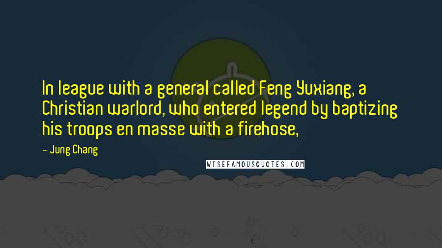 Jung Chang quotes: In league with a general called Feng Yuxiang, a Christian warlord, who entered legend by baptizing his troops en masse with a firehose,