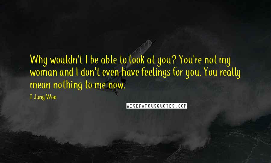 Jung Woo quotes: Why wouldn't I be able to look at you? You're not my woman and I don't even have feelings for you. You really mean nothing to me now.