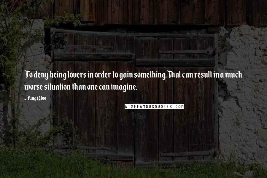 Jung Woo quotes: To deny being lovers in order to gain something.That can result in a much worse situation than one can imagine.