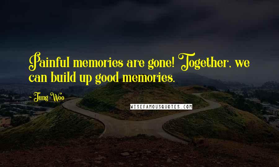 Jung Woo quotes: Painful memories are gone! Together, we can build up good memories.