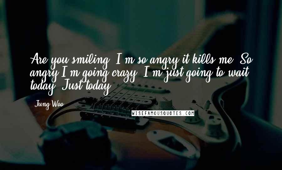 Jung Woo quotes: Are you smiling? I'm so angry it kills me. So angry I'm going crazy. I'm just going to wait today. Just today.