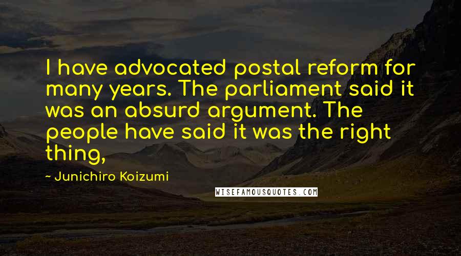 Junichiro Koizumi quotes: I have advocated postal reform for many years. The parliament said it was an absurd argument. The people have said it was the right thing,