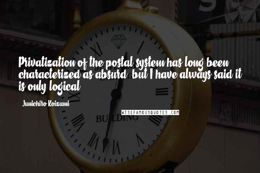 Junichiro Koizumi quotes: Privatization of the postal system has long been characterized as absurd, but I have always said it is only logical,