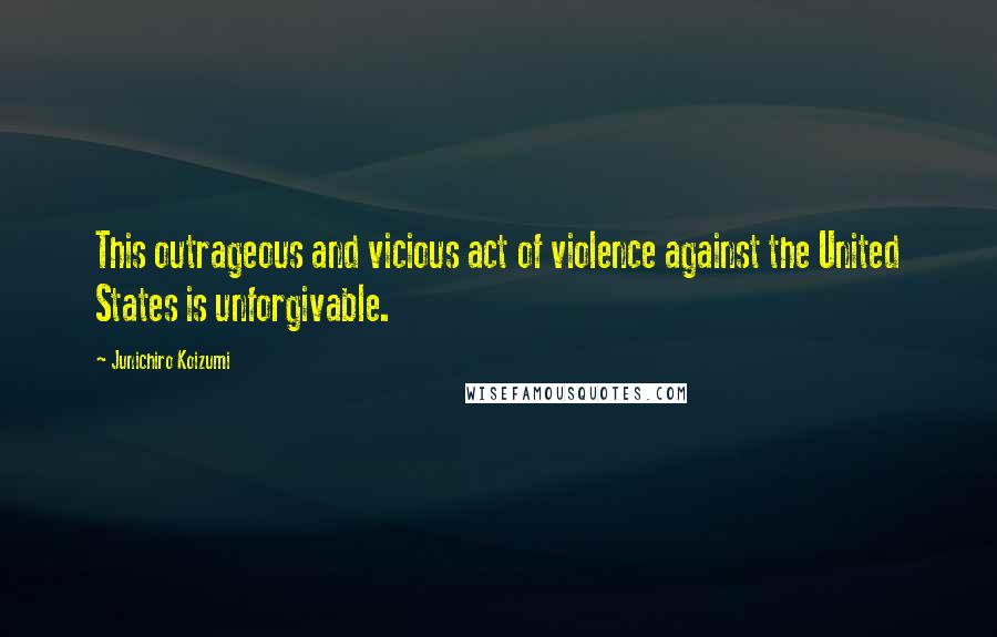 Junichiro Koizumi quotes: This outrageous and vicious act of violence against the United States is unforgivable.