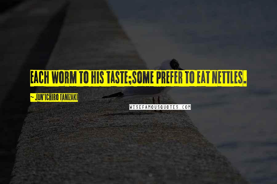 Jun'ichiro Tanizaki quotes: Each worm to his taste;some prefer to eat nettles.