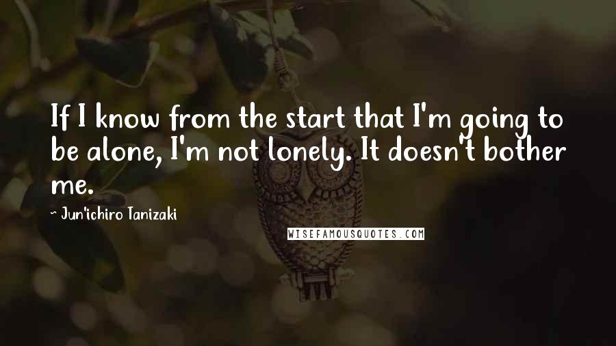 Jun'ichiro Tanizaki quotes: If I know from the start that I'm going to be alone, I'm not lonely. It doesn't bother me.