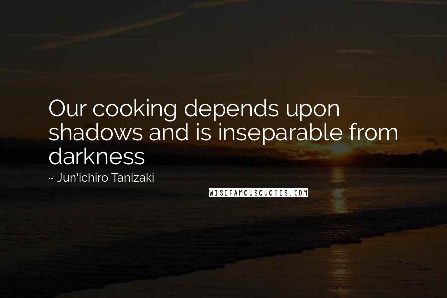 Jun'ichiro Tanizaki quotes: Our cooking depends upon shadows and is inseparable from darkness