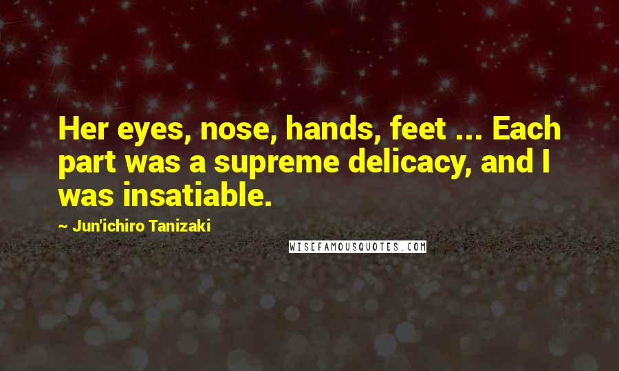 Jun'ichiro Tanizaki quotes: Her eyes, nose, hands, feet ... Each part was a supreme delicacy, and I was insatiable.