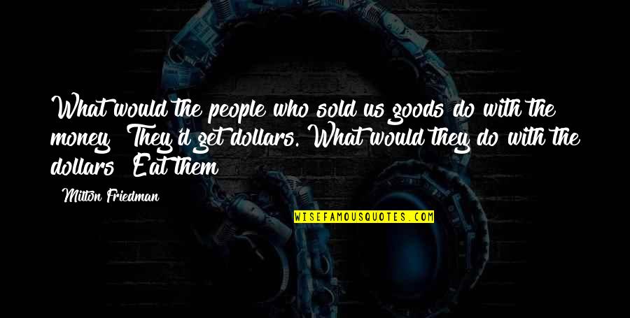 Junior Gong Quotes By Milton Friedman: What would the people who sold us goods