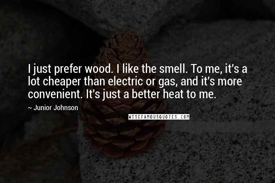 Junior Johnson quotes: I just prefer wood. I like the smell. To me, it's a lot cheaper than electric or gas, and it's more convenient. It's just a better heat to me.