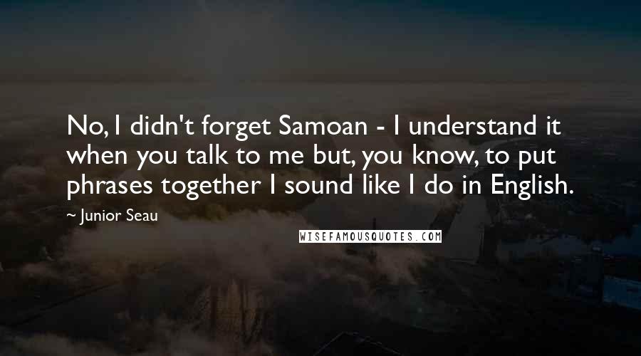 Junior Seau quotes: No, I didn't forget Samoan - I understand it when you talk to me but, you know, to put phrases together I sound like I do in English.