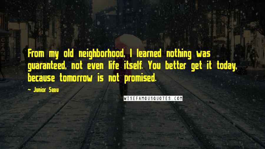 Junior Seau quotes: From my old neighborhood, I learned nothing was guaranteed, not even life itself. You better get it today, because tomorrow is not promised.