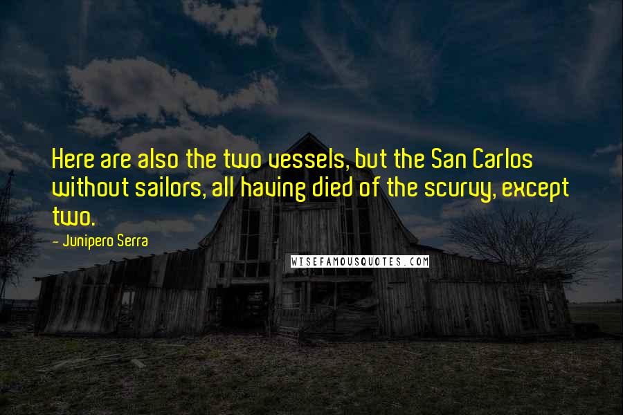 Junipero Serra quotes: Here are also the two vessels, but the San Carlos without sailors, all having died of the scurvy, except two.