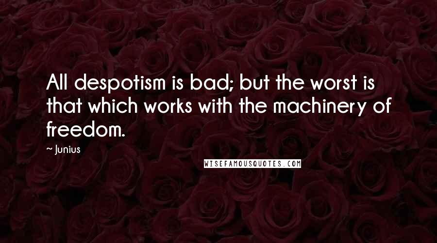 Junius quotes: All despotism is bad; but the worst is that which works with the machinery of freedom.