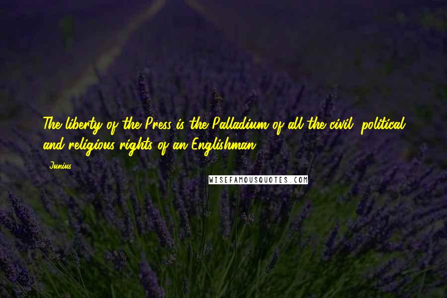 Junius quotes: The liberty of the Press is the Palladium of all the civil, political and religious rights of an Englishman.