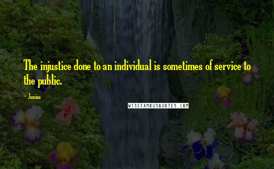 Junius quotes: The injustice done to an individual is sometimes of service to the public.