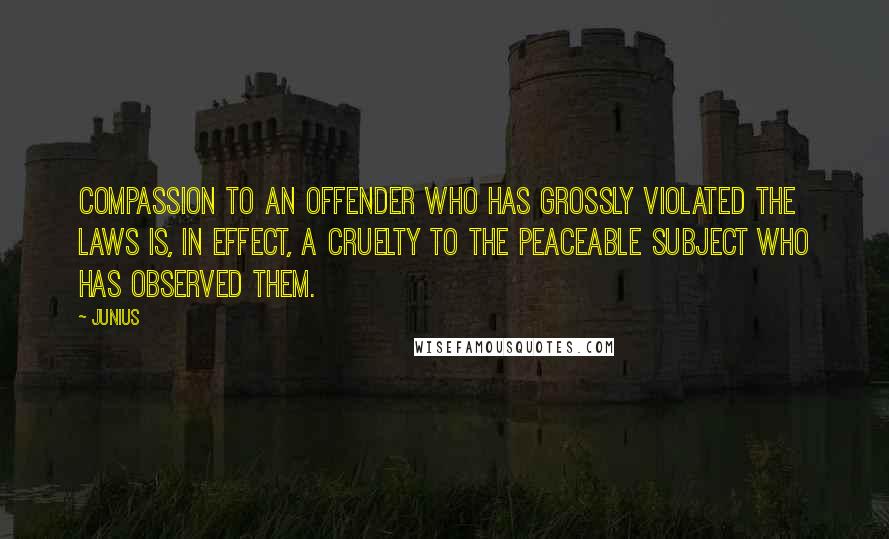 Junius quotes: Compassion to an offender who has grossly violated the laws is, in effect, a cruelty to the peaceable subject who has observed them.