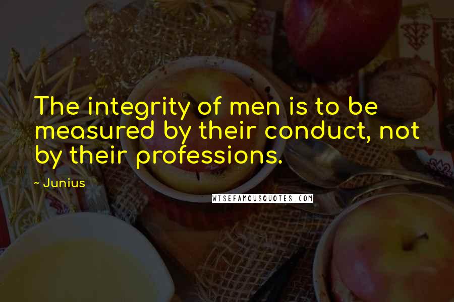 Junius quotes: The integrity of men is to be measured by their conduct, not by their professions.