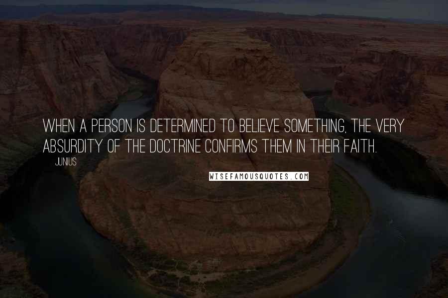 Junius quotes: When a person is determined to believe something, the very absurdity of the doctrine confirms them in their faith.