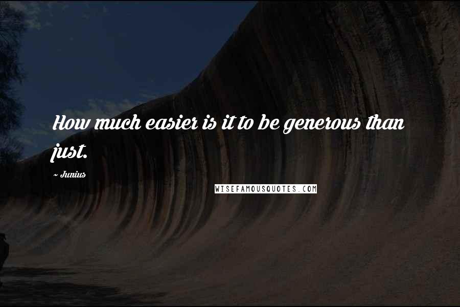 Junius quotes: How much easier is it to be generous than just.
