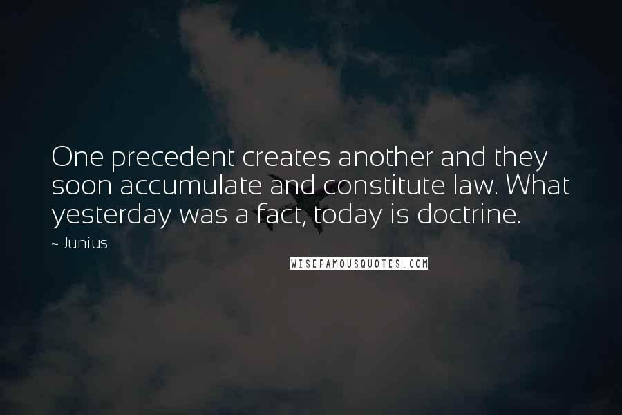 Junius quotes: One precedent creates another and they soon accumulate and constitute law. What yesterday was a fact, today is doctrine.