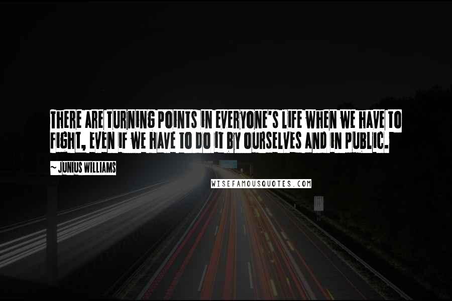 Junius Williams quotes: There are turning points in everyone's life when we have to fight, even if we have to do it by ourselves and in public.