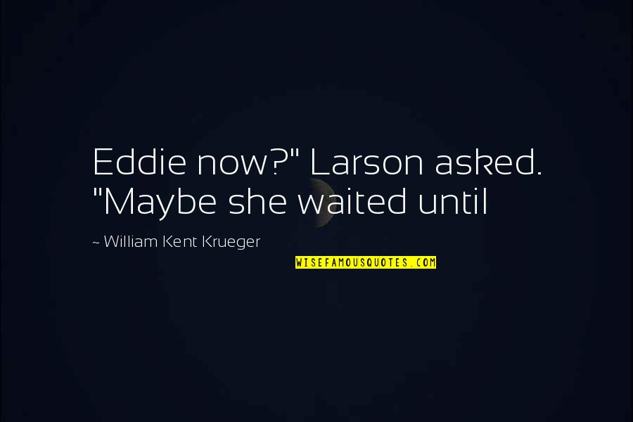 Junko Enoshima Quotes By William Kent Krueger: Eddie now?" Larson asked. "Maybe she waited until