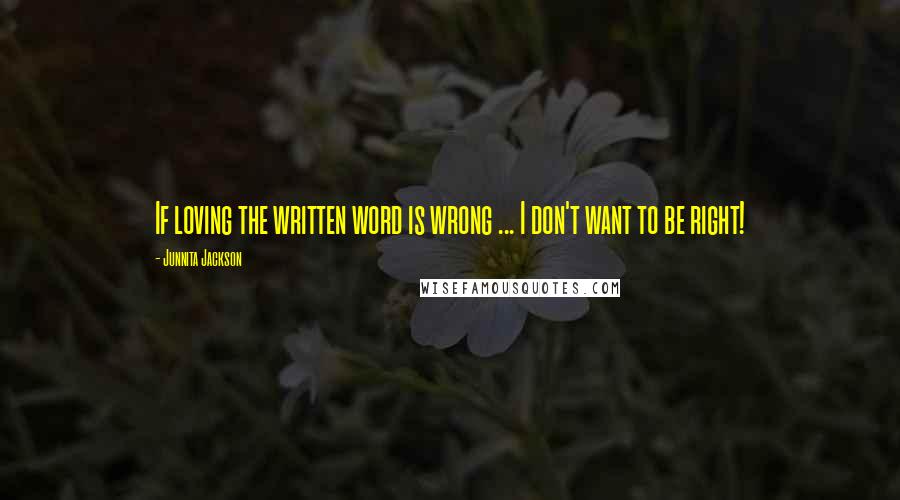 Junnita Jackson quotes: If loving the written word is wrong ... I don't want to be right!