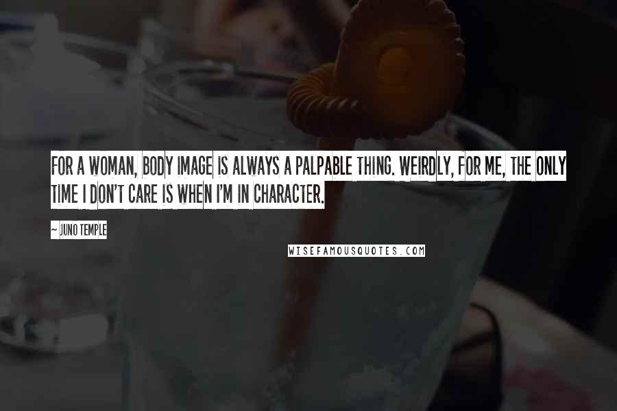 Juno Temple quotes: For a woman, body image is always a palpable thing. Weirdly, for me, the only time I don't care is when I'm in character.