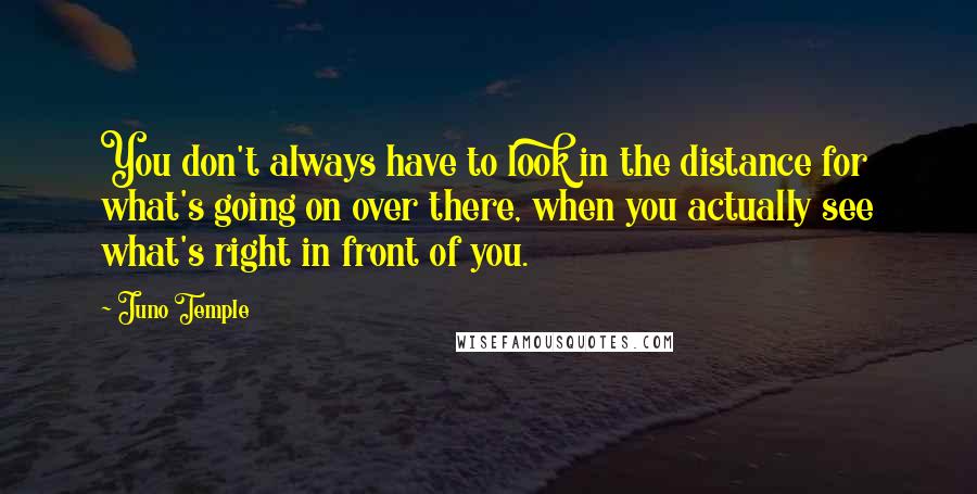 Juno Temple quotes: You don't always have to look in the distance for what's going on over there, when you actually see what's right in front of you.