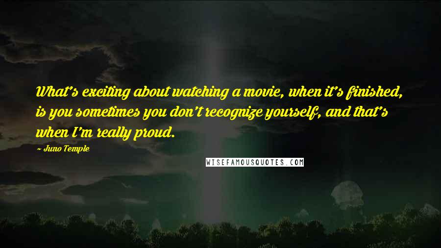 Juno Temple quotes: What's exciting about watching a movie, when it's finished, is you sometimes you don't recognize yourself, and that's when I'm really proud.