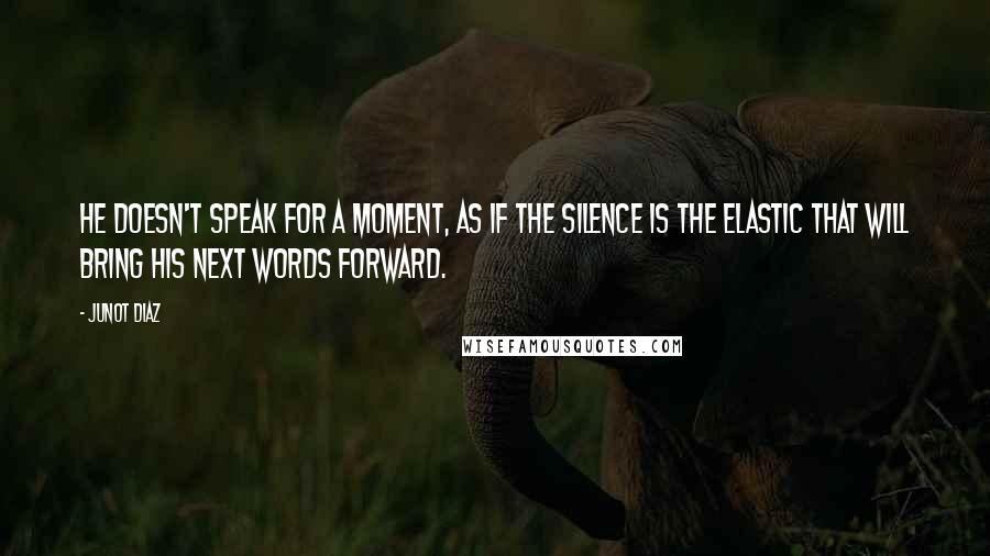 Junot Diaz quotes: He doesn't speak for a moment, as if the silence is the elastic that will bring his next words forward.