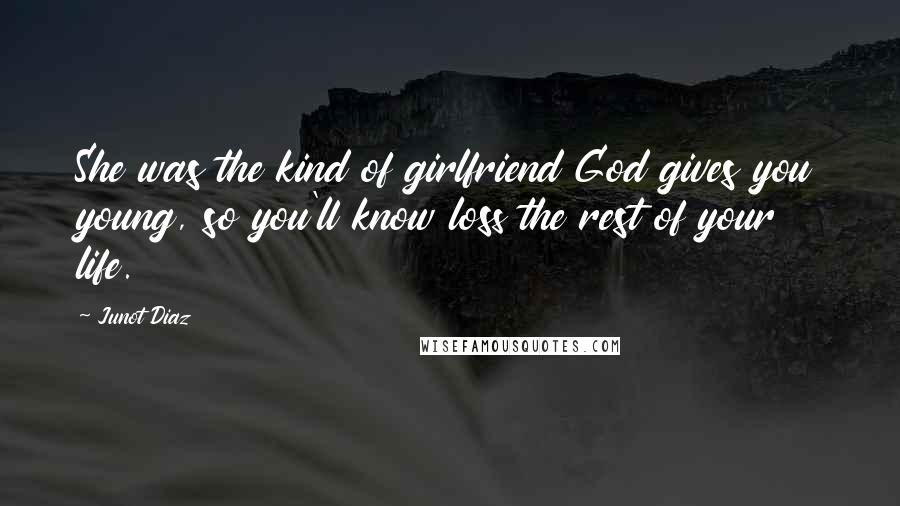 Junot Diaz quotes: She was the kind of girlfriend God gives you young, so you'll know loss the rest of your life.