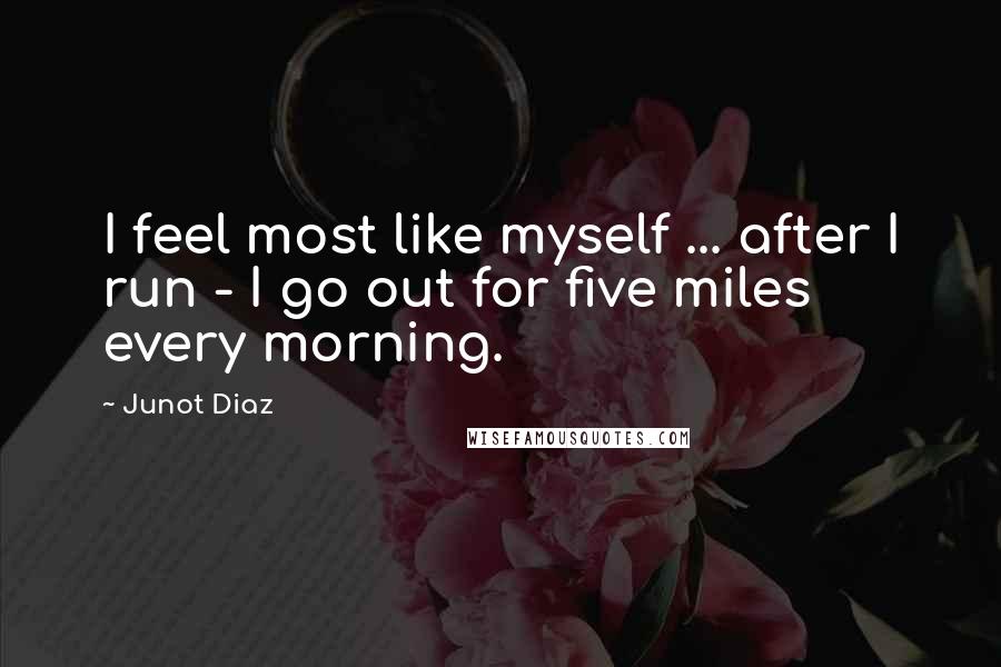 Junot Diaz quotes: I feel most like myself ... after I run - I go out for five miles every morning. Junot Diaz quotes: I feel most like myself ... after I run - I go out for five miles every morning.