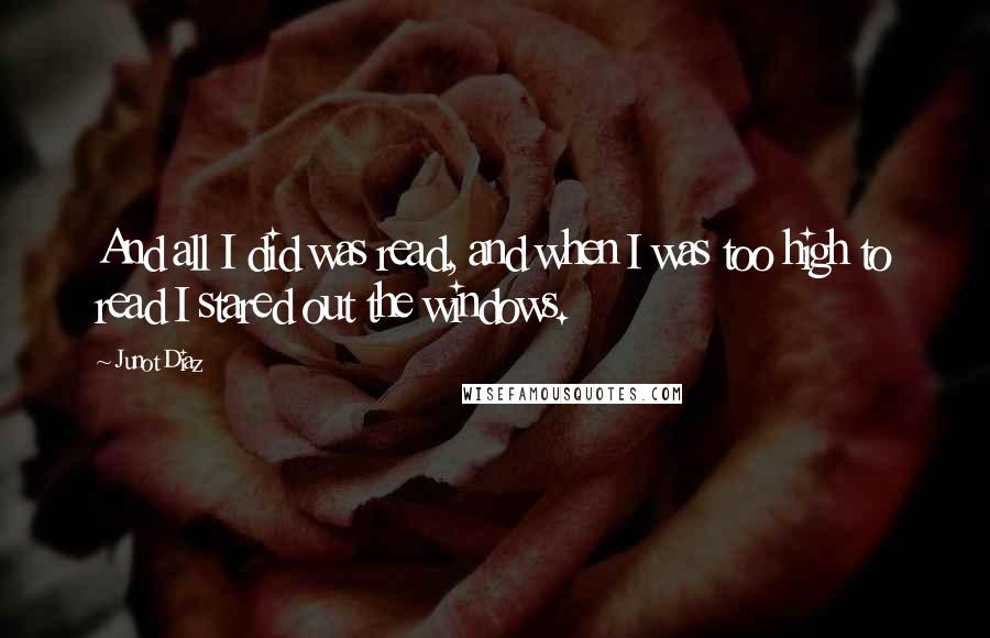 Junot Diaz quotes: And all I did was read, and when I was too high to read I stared out the windows. Junot Diaz quotes: And all I did was read, and when I was too high to read I stared out the windows.