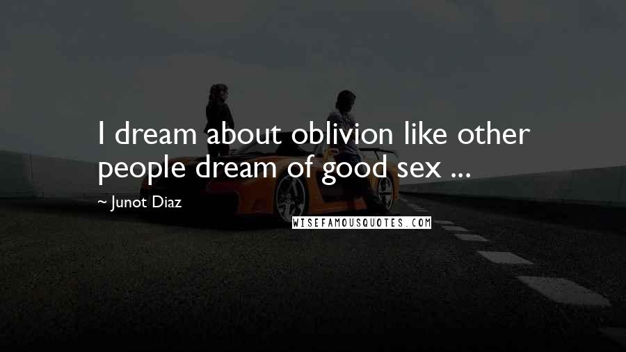Junot Diaz quotes: I dream about oblivion like other people dream of good sex ...