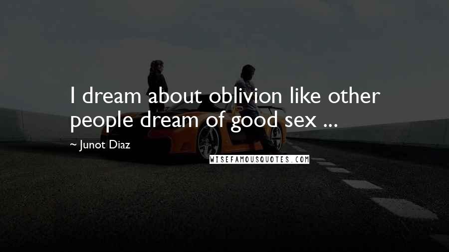 Junot Diaz quotes: I dream about oblivion like other people dream of good sex ... Junot Diaz quotes: I dream about oblivion like other people dream of good sex ...