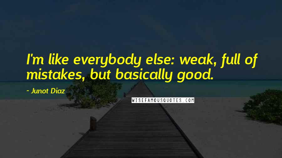 Junot Diaz quotes: I'm like everybody else: weak, full of mistakes, but basically good. Junot Diaz quotes: I'm like everybody else: weak, full of mistakes, but basically good.