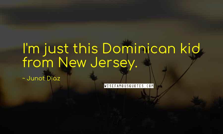 Junot Diaz quotes: I'm just this Dominican kid from New Jersey. Junot Diaz quotes: I'm just this Dominican kid from New Jersey.
