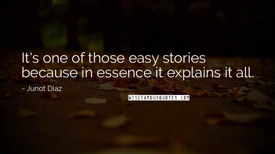 Junot Diaz quotes: It's one of those easy stories because in essence it explains it all. Junot Diaz quotes: It's one of those easy stories because in essence it explains it all.