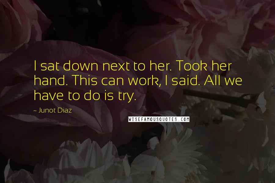 Junot Diaz quotes: I sat down next to her. Took her hand. This can work, I said. All we have to do is try.