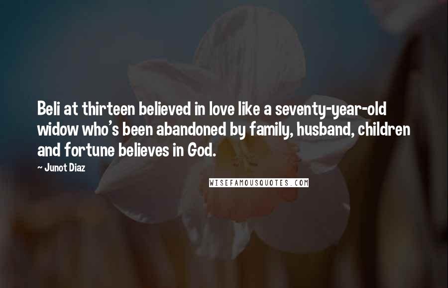 Junot Diaz quotes: Beli at thirteen believed in love like a seventy-year-old widow who's been abandoned by family, husband, children and fortune believes in God.