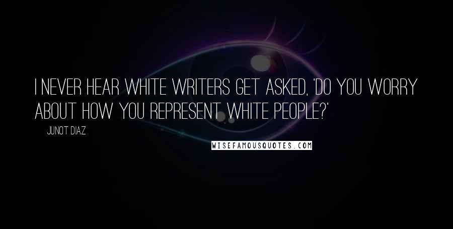 Junot Diaz quotes: I never hear white writers get asked, 'Do you worry about how you represent white people?'