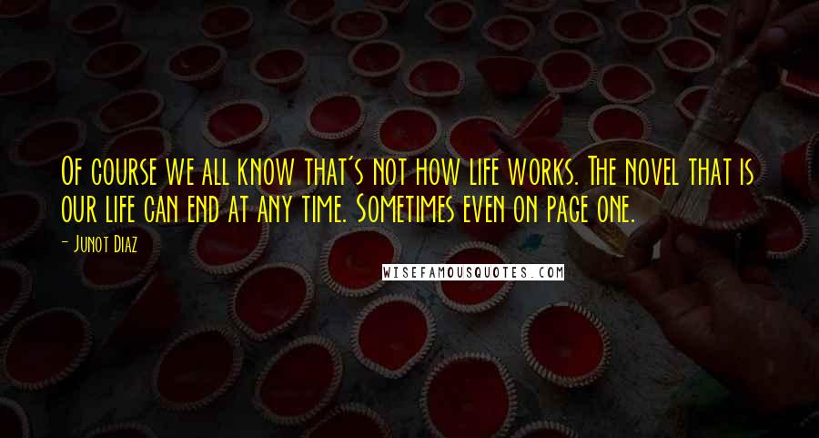 Junot Diaz quotes: Of course we all know that's not how life works. The novel that is our life can end at any time. Sometimes even on page one. Junot Diaz quotes: Of course we all know that's not how life works. The novel that is our life can end at any time. Sometimes even on page one.
