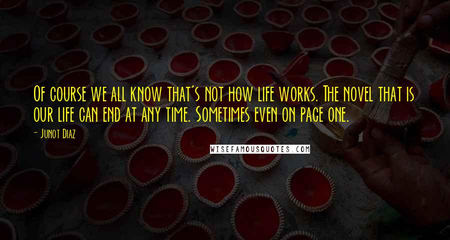 Junot Diaz quotes: Of course we all know that's not how life works. The novel that is our life can end at any time. Sometimes even on page one.