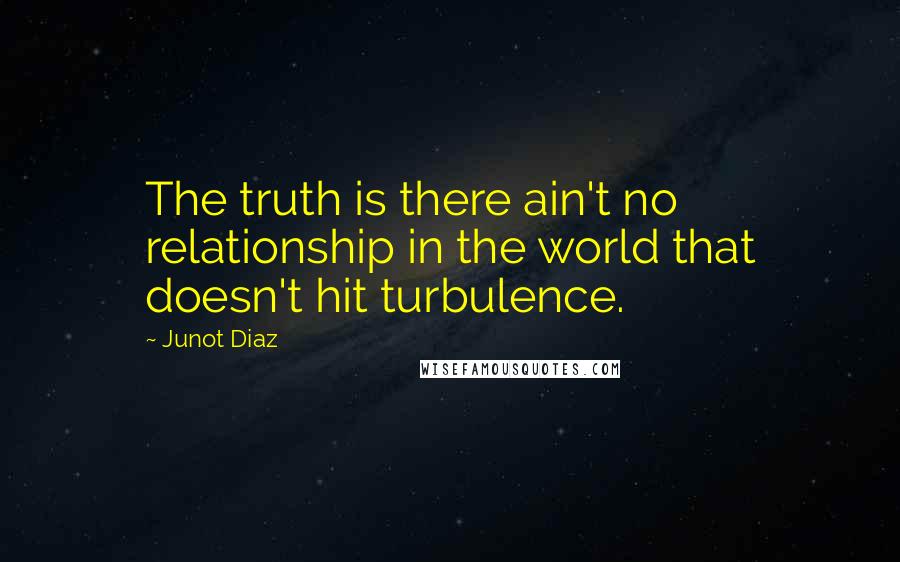 Junot Diaz quotes: The truth is there ain't no relationship in the world that doesn't hit turbulence.