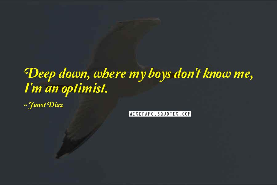 Junot Diaz quotes: Deep down, where my boys don't know me, I'm an optimist.